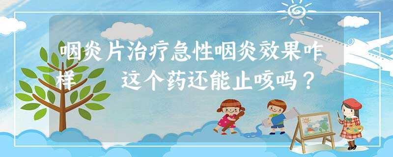 咽炎片治疗急性咽炎效果咋样 这个药还能止咳吗? 咽炎片治疗急性咽炎效果咋样 这个药还能止咳吗?