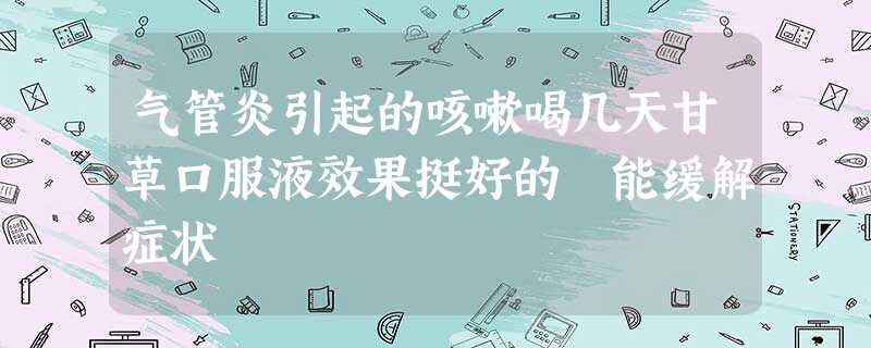 气管炎引起的咳嗽喝几天甘草口服液效果挺好的 能缓解症状 气管炎引起的咳嗽喝几天甘草口服液效果挺好的 能缓解症状