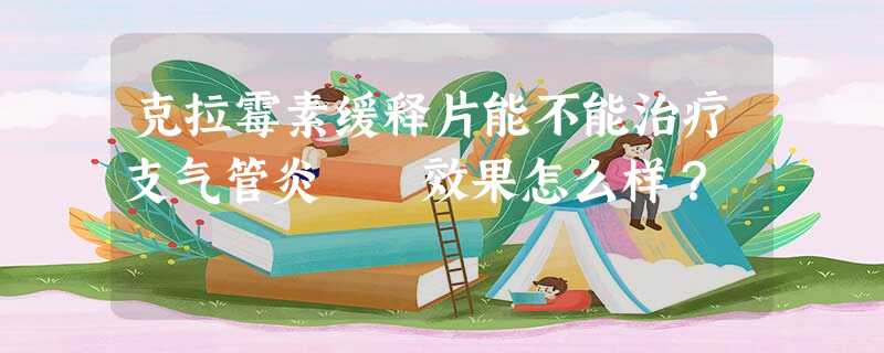 克拉霉素缓释片能不能治疗支气管炎 效果怎么样? 克拉霉素缓释片能不能治疗支气管炎 效果怎么样?