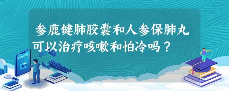 参鹿健肺胶囊和人参保肺丸可以治疗咳嗽和怕冷吗? 参鹿健肺胶囊和人参保肺丸可以治疗咳嗽和怕冷吗?