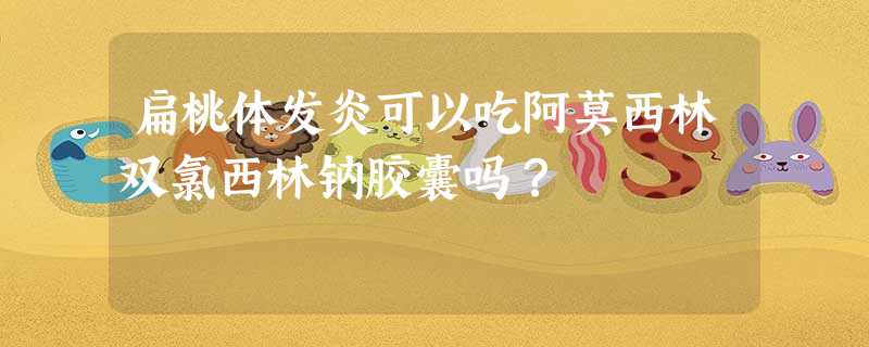 扁桃体发炎可以吃阿莫西林双氯西林钠胶囊吗? 扁桃体发炎可以吃阿莫西林双氯西林钠胶囊吗?