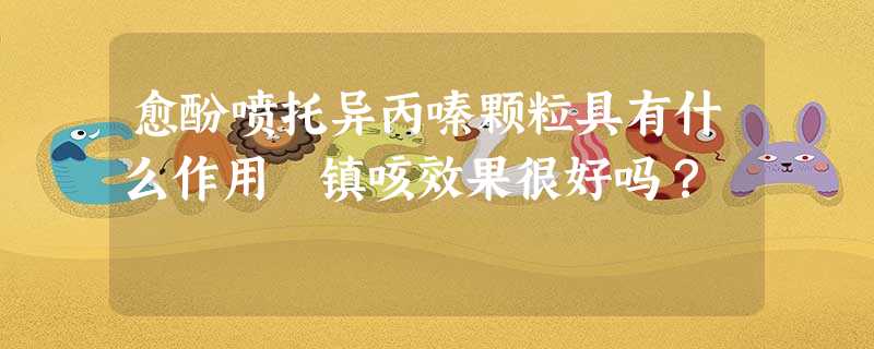 愈酚喷托异丙嗪颗粒具有什么作用 镇咳效果很好吗? 愈酚喷托异丙嗪颗粒具有什么作用 镇咳效果很好吗?