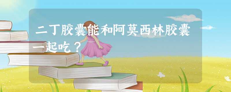 二丁胶囊能和阿莫西林胶囊一起吃? 二丁胶囊能和阿莫西林胶囊一起吃?
