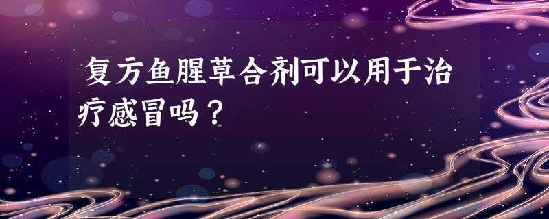 复方鱼腥草合剂可以用于治疗感冒吗? 复方鱼腥草合剂可以用于治疗感冒吗?
