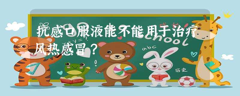 抗感口服液能不能用于治疗风热感冒? 抗感口服液能不能用于治疗风热感冒?