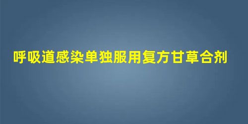 呼吸道感染单独服用复方甘草合剂效果怎么样? 呼吸道感染单独服用复方甘草合剂效果怎么样?