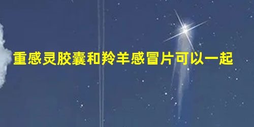 重感灵胶囊和羚羊感冒片可以一起使用吗? 重感灵胶囊和羚羊感冒片可以一起使用吗?