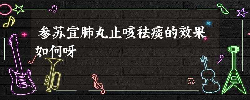 参苏宣肺丸止咳祛痰的效果如何呀 参苏宣肺丸止咳祛痰的效果如何呀