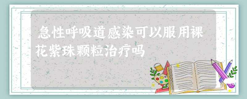急性呼吸道感染可以服用裸花紫珠颗粒治疗吗 急性呼吸道感染可以服用裸花紫珠颗粒治疗吗