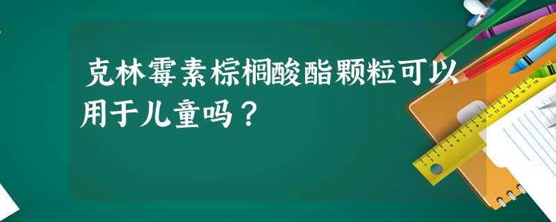 克林霉素棕榈酸酯颗粒可以用于儿童吗? 克林霉素棕榈酸酯颗粒可以用于儿童吗?
