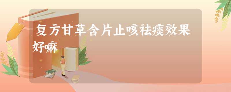 复方甘草含片止咳祛痰效果好嘛 复方甘草含片止咳祛痰效果好嘛