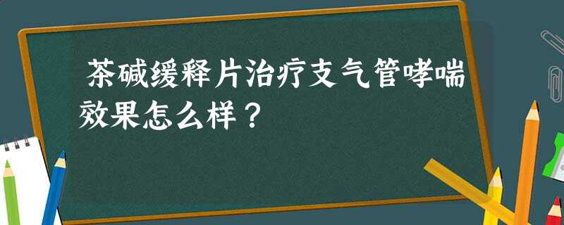 茶碱缓释片治疗支气管哮喘效果怎么样? 茶碱缓释片治疗支气管哮喘效果怎么样?