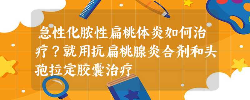 急性化脓性扁桃体炎如何治疗?就用抗扁桃腺炎合剂和头孢拉定胶囊治疗 急性化脓性扁桃体炎如何治疗?就用抗扁桃腺炎合剂和头孢拉定胶囊治疗
