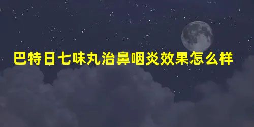 巴特日七味丸治鼻咽炎效果怎么样 巴特日七味丸治鼻咽炎效果怎么样