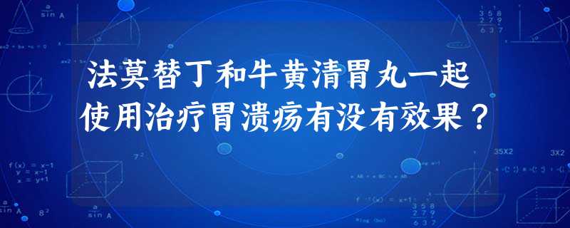 法莫替丁和牛黄清胃丸一起使用治疗胃溃疡有没有效果? 法莫替丁和牛黄清胃丸一起使用治疗胃溃疡有没有效果?
