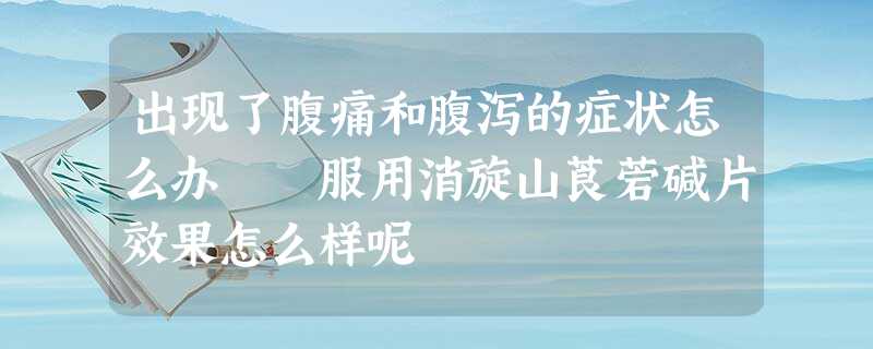 出现了腹痛和腹泻的症状怎么办 服用消旋山莨菪碱片效果怎么样呢 出现了腹痛和腹泻的症状怎么办 服用消旋山莨菪碱片效果怎么样呢