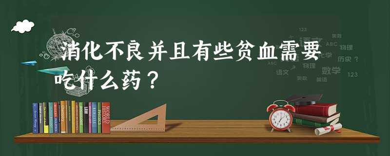 消化不良并且有些贫血需要吃什么药? 消化不良并且有些贫血需要吃什么药?