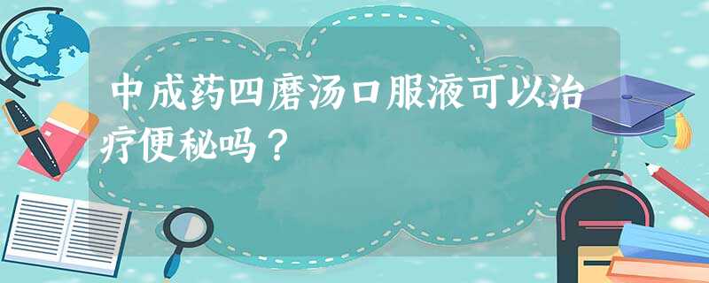 中成药四磨汤口服液可以治疗便秘吗? 中成药四磨汤口服液可以治疗便秘吗?
