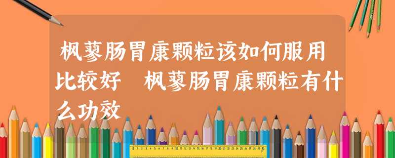 枫蓼肠胃康颗粒该如何服用比较好 枫蓼肠胃康颗粒有什么功效 枫蓼肠胃康颗粒该如何服用比较好 枫蓼肠胃康颗粒有什么功效