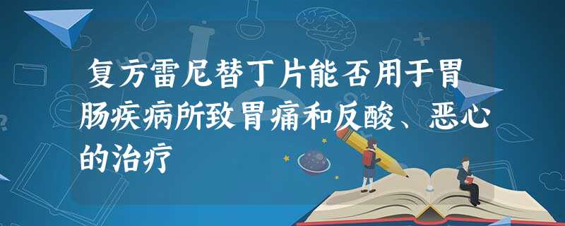 复方雷尼替丁片能否用于胃肠疾病所致胃痛和反酸、恶心的治疗 复方雷尼替丁片能否用于胃肠疾病所致胃痛和反酸、恶心的治疗