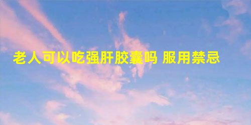 老人可以吃强肝胶囊吗 服用禁忌人群有哪些 老人可以吃强肝胶囊吗 服用禁忌人群有哪些