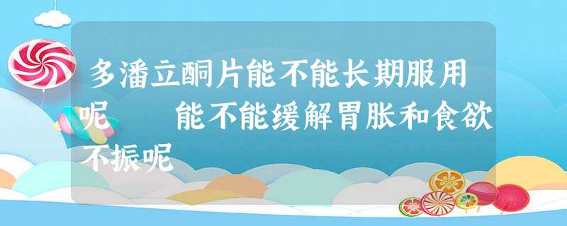 多潘立酮片能不能长期服用呢 能不能缓解胃胀和食欲不振呢 多潘立酮片能不能长期服用呢 能不能缓解胃胀和食欲不振呢
