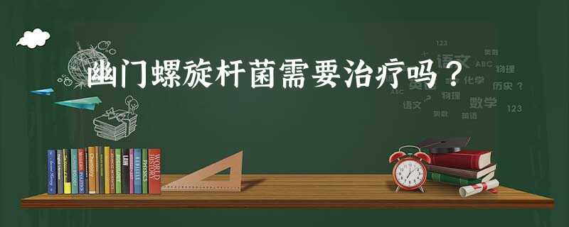 幽门螺旋杆菌需要治疗吗? 幽门螺旋杆菌需要治疗吗?