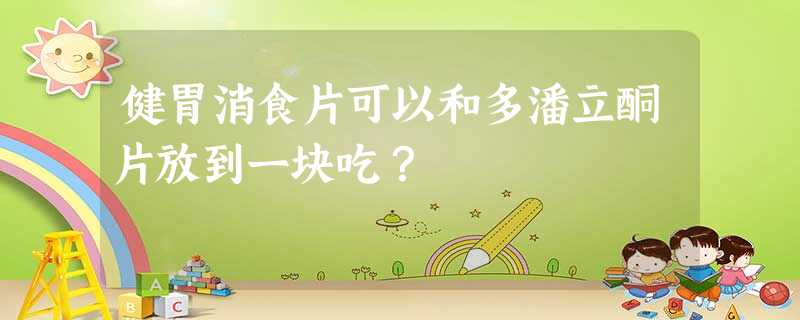 健胃消食片可以和多潘立酮片放到一块吃? 健胃消食片可以和多潘立酮片放到一块吃?