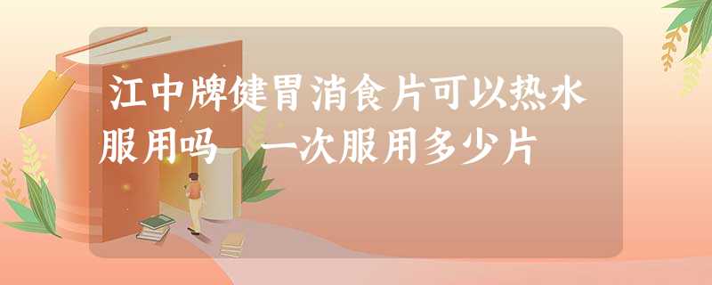 江中牌健胃消食片可以热水服用吗 一次服用多少片 江中牌健胃消食片可以热水服用吗 一次服用多少片