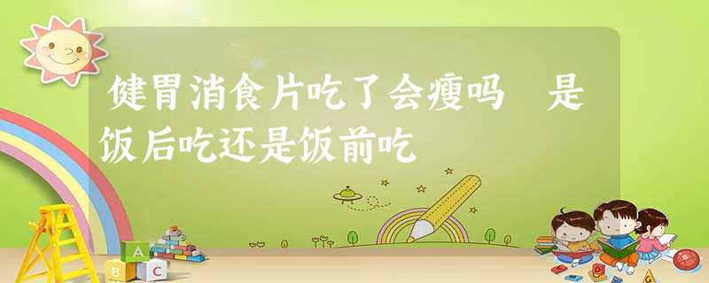 健胃消食片吃了会瘦吗 是饭后吃还是饭前吃 健胃消食片吃了会瘦吗 是饭后吃还是饭前吃