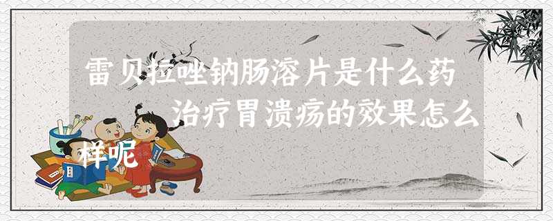 雷贝拉唑钠肠溶片是什么药 治疗胃溃疡的效果怎么样呢 雷贝拉唑钠肠溶片是什么药 治疗胃溃疡的效果怎么样呢