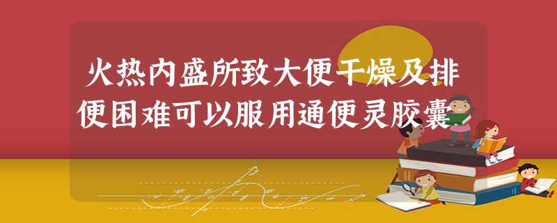 火热内盛所致大便干燥及排便困难可以服用通便灵胶囊 火热内盛所致大便干燥及排便困难可以服用通便灵胶囊