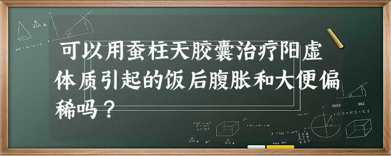 可以用蚕柱天胶囊治疗阳虚体质引起的饭后腹胀和大便偏稀吗? 可以用蚕柱天胶囊治疗阳虚体质引起的饭后腹胀和大便偏稀吗?