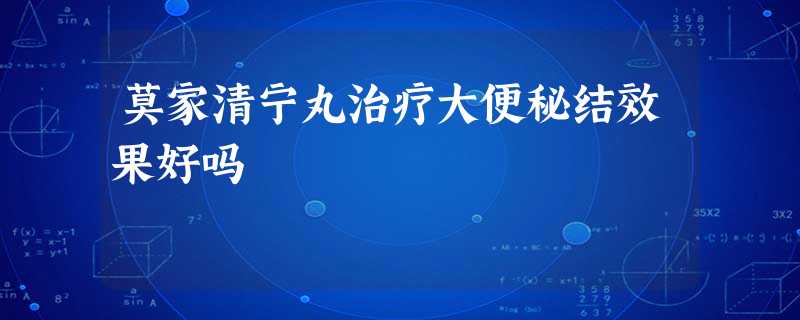 莫家清宁丸治疗大便秘结效果好吗 莫家清宁丸治疗大便秘结效果好吗