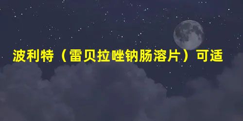 波利特(雷贝拉唑钠肠溶片)可适用于胃溃疡的治疗 波利特(雷贝拉唑钠肠溶片)可适用于胃溃疡的治疗