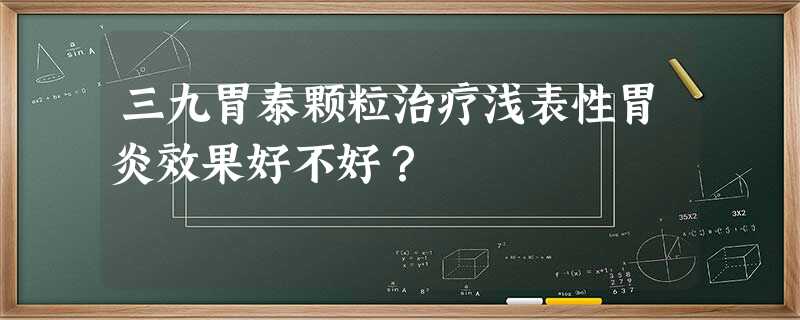 三九胃泰颗粒治疗浅表性胃炎效果好不好? 三九胃泰颗粒治疗浅表性胃炎效果好不好?