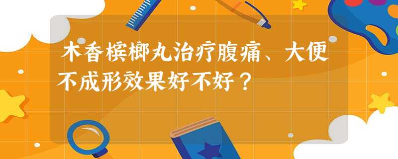 木香槟榔丸治疗腹痛、大便不成形效果好不好? 木香槟榔丸治疗腹痛、大便不成形效果好不好?
