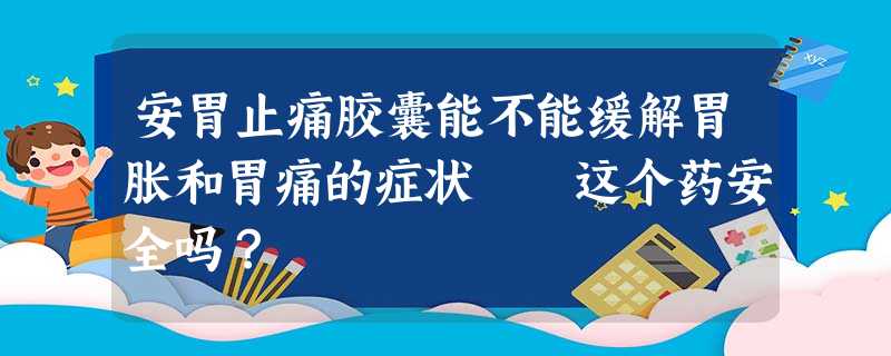 安胃止痛胶囊能不能缓解胃胀和胃痛的症状 这个药安全吗? 安胃止痛胶囊能不能缓解胃胀和胃痛的症状 这个药安全吗?