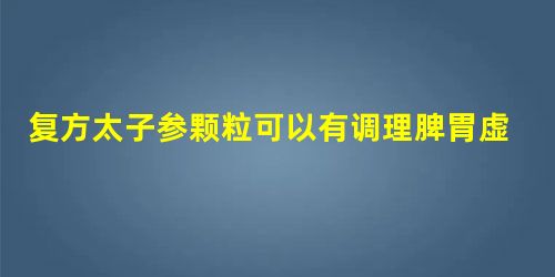 复方太子参颗粒可以有调理脾胃虚弱的作用吗 复方太子参颗粒可以有调理脾胃虚弱的作用吗
