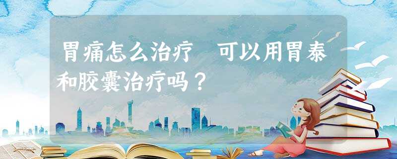 胃痛怎么治疗 可以用胃泰和胶囊治疗吗? 胃痛怎么治疗 可以用胃泰和胶囊治疗吗?