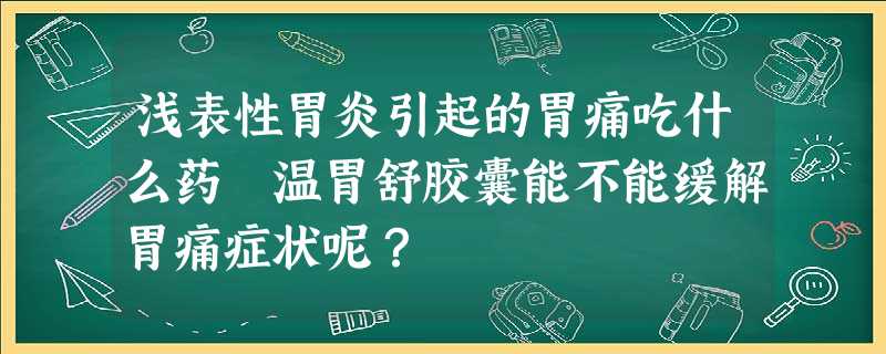 浅表性胃炎引起的胃痛吃什么药 温胃舒胶囊能不能缓解胃痛症状呢? 浅表性胃炎引起的胃痛吃什么药 温胃舒胶囊能不能缓解胃痛症状呢?