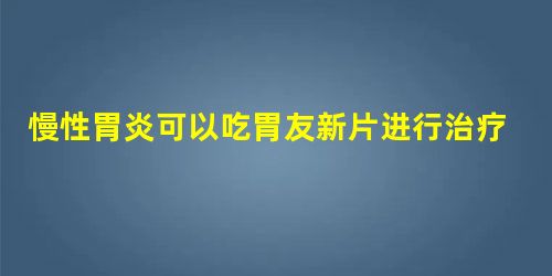 慢性胃炎可以吃胃友新片进行治疗? 慢性胃炎可以吃胃友新片进行治疗?