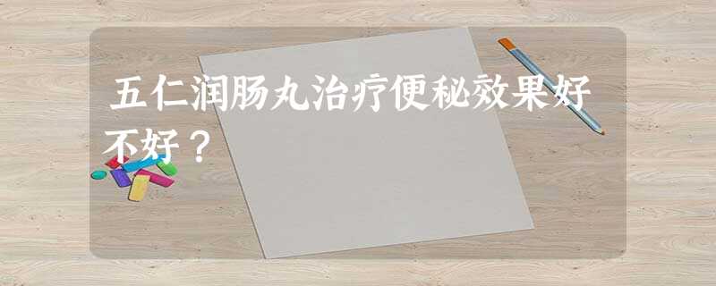 五仁润肠丸治疗便秘效果好不好? 五仁润肠丸治疗便秘效果好不好?