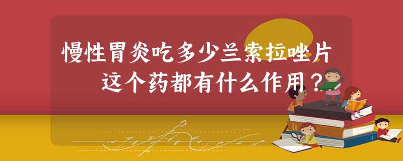 慢性胃炎吃多少兰索拉唑片 这个药都有什么作用? 慢性胃炎吃多少兰索拉唑片 这个药都有什么作用?