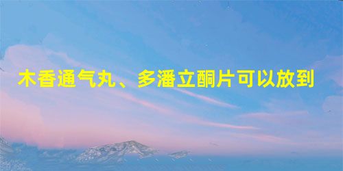 木香通气丸、多潘立酮片可以放到一起吃? 木香通气丸、多潘立酮片可以放到一起吃?
