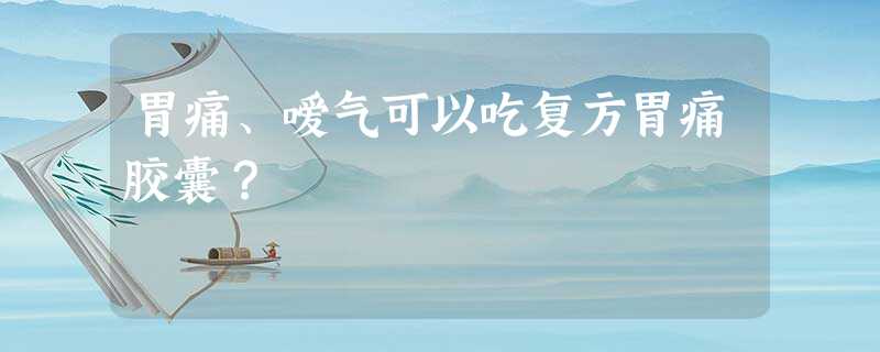 胃痛、嗳气可以吃复方胃痛胶囊? 胃痛、嗳气可以吃复方胃痛胶囊?