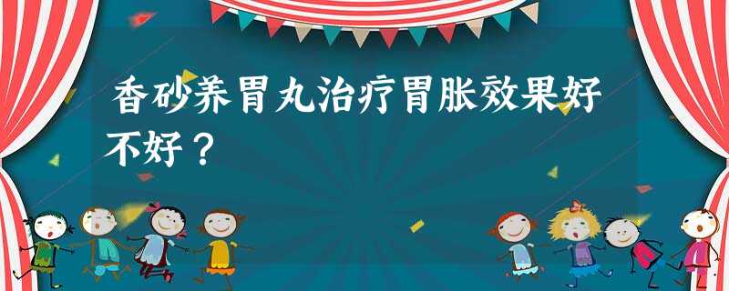 香砂养胃丸治疗胃胀效果好不好? 香砂养胃丸治疗胃胀效果好不好?