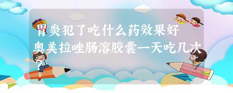胃炎犯了吃什么药效果好 奥美拉唑肠溶胶囊一天吃几次? 胃炎犯了吃什么药效果好 奥美拉唑肠溶胶囊一天吃几次?