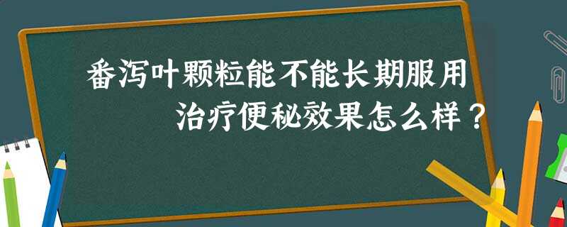 番泻叶颗粒能不能长期服用 治疗便秘效果怎么样? 番泻叶颗粒能不能长期服用 治疗便秘效果怎么样?