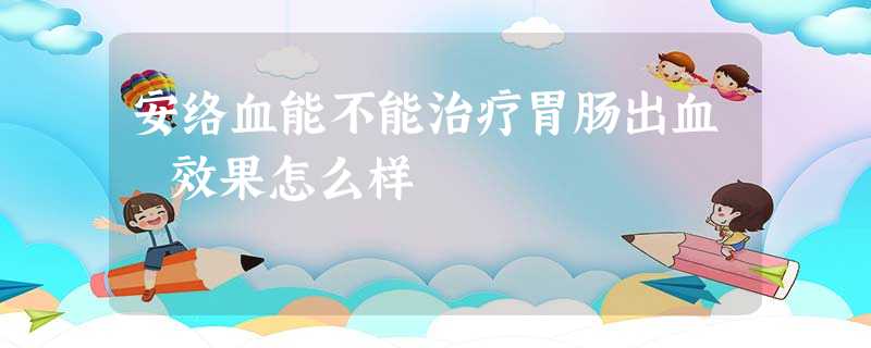 安络血能不能治疗胃肠出血 效果怎么样 安络血能不能治疗胃肠出血 效果怎么样
